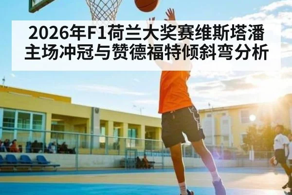 2026年F1荷兰大奖赛维斯塔潘主场冲冠与赞德福特倾斜弯分析