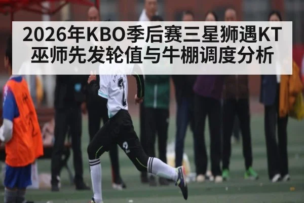 2026年KBO季后赛三星狮遇KT巫师先发轮值与牛棚调度分析